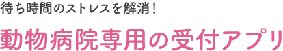 待ち時間のストレスを解消！ 動物病院専用の受付アプリ